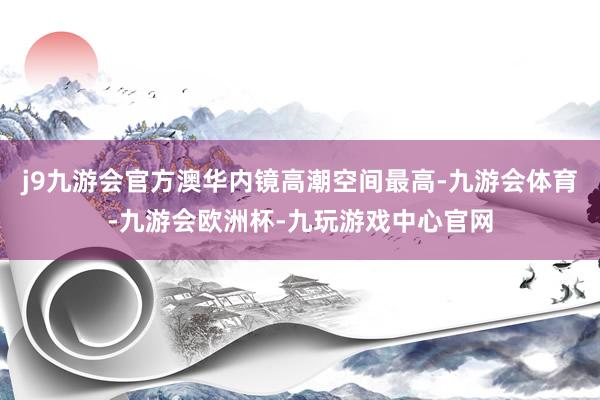 j9九游会官方澳华内镜高潮空间最高-九游会体育-九游会欧洲杯-九玩游戏中心官网