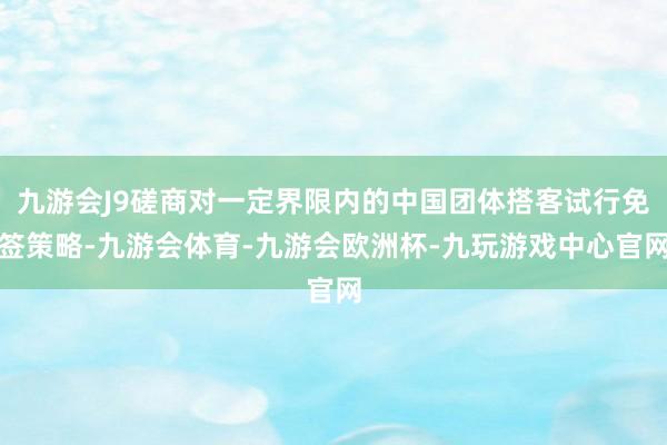 九游会J9磋商对一定界限内的中国团体搭客试行免签策略-九游会体育-九游会欧洲杯-九玩游戏中心官网