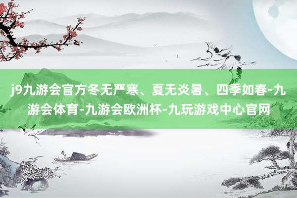 j9九游会官方冬无严寒、夏无炎暑、四季如春-九游会体育-九游会欧洲杯-九玩游戏中心官网