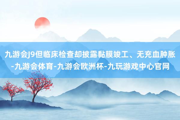 九游会J9但临床检查却披露黏膜竣工、无充血肿胀-九游会体育-九游会欧洲杯-九玩游戏中心官网