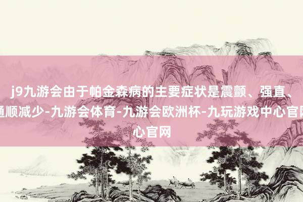 j9九游会由于帕金森病的主要症状是震颤、强直、通顺减少-九游会体育-九游会欧洲杯-九玩游戏中心官网