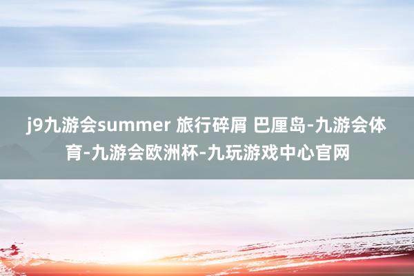 j9九游会summer 旅行碎屑 巴厘岛-九游会体育-九游会欧洲杯-九玩游戏中心官网