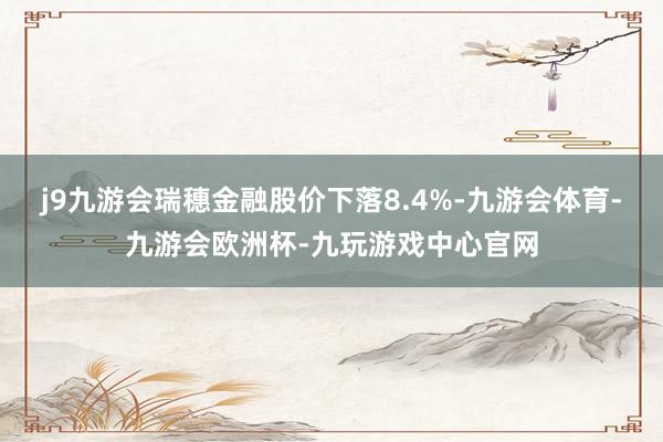 j9九游会瑞穗金融股价下落8.4%-九游会体育-九游会欧洲杯-九玩游戏中心官网