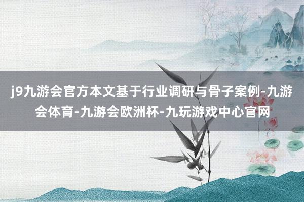j9九游会官方本文基于行业调研与骨子案例-九游会体育-九游会欧洲杯-九玩游戏中心官网