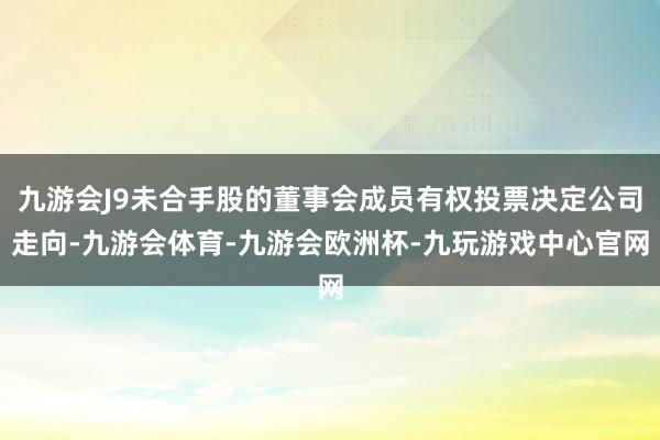 九游会J9未合手股的董事会成员有权投票决定公司走向-九游会体育-九游会欧洲杯-九玩游戏中心官网
